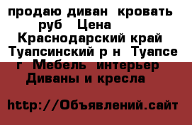 продаю диван--кровать 3000руб › Цена ­ 3 000 - Краснодарский край, Туапсинский р-н, Туапсе г. Мебель, интерьер » Диваны и кресла   